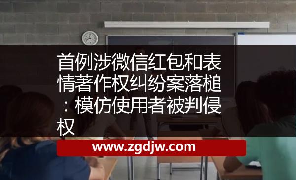 首例涉微信紅包和表情著作權(quán)糾紛案落槌：模仿使用者被判侵權(quán) 