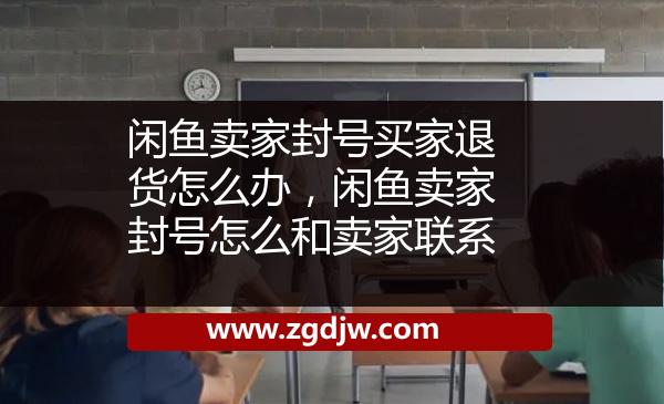 閑魚(yú)賣家封號(hào)買家退貨怎么辦，閑魚(yú)賣家封號(hào)怎么和賣家聯(lián)系 