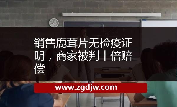 銷售鹿茸片無(wú)檢疫證明，商家被判十倍賠償 