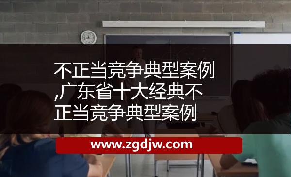 不正當(dāng)競爭典型案例,廣東省十大經(jīng)典不正當(dāng)競爭典型案例