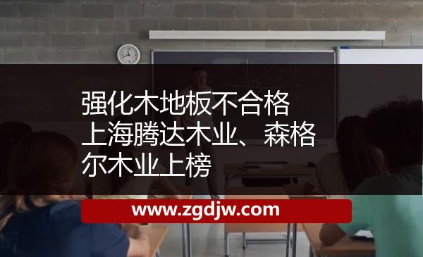 強(qiáng)化木地板不合格 上海騰達(dá)木業(yè)、森格爾木業(yè)上榜 