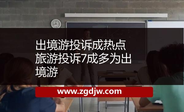 出境游投訴成熱點(diǎn)　旅游投訴7成多為出境游 