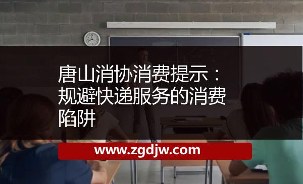 唐山消協(xié)消費(fèi)提示：規(guī)避快遞服務(wù)的消費(fèi)陷阱 