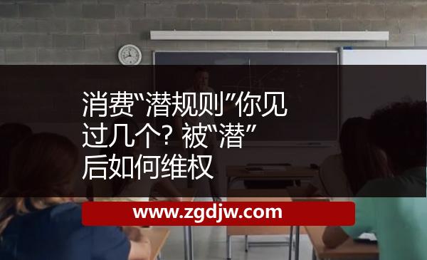 消費(fèi)“潛規(guī)則”你見(jiàn)過(guò)幾個(gè)? 被“潛”后如何維權(quán) 