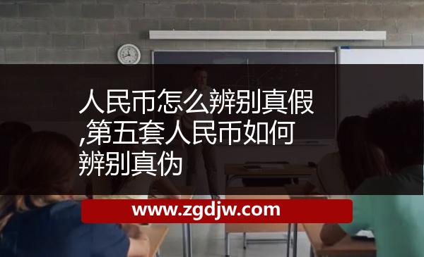 人民幣怎么辨別真假,第五套人民幣如何辨別真?zhèn)?
