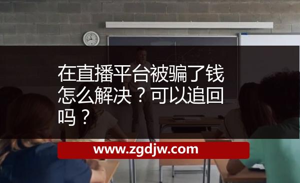 在直播平臺(tái)被騙了錢怎么解決？可以追回嗎？ 