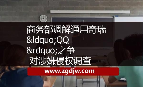商務(wù)部調(diào)解通用奇瑞“QQ”之爭(zhēng) 對(duì)涉嫌侵權(quán)調(diào)查 