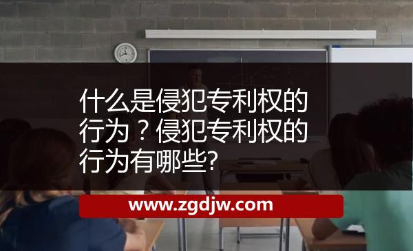 什么是侵犯專利權(quán)的行為？侵犯專利權(quán)的行為有哪些? 