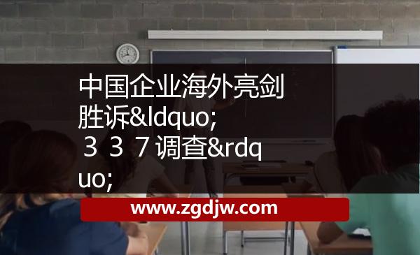中國企業(yè)海外亮劍 勝訴“３３７調(diào)查” 