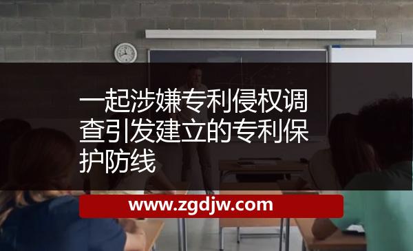 一起涉嫌專利侵權(quán)調(diào)查引發(fā)建立的專利保護(hù)防線 