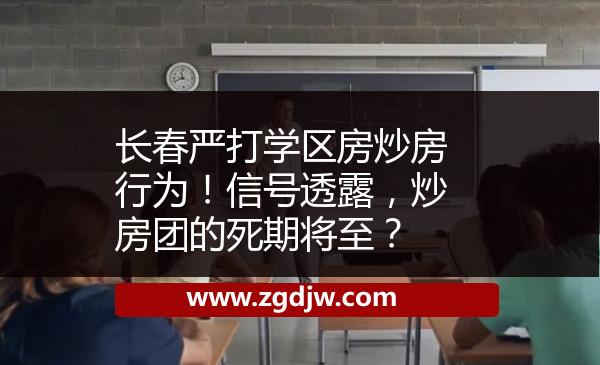 長春嚴打學區(qū)房炒房行為！信號透露，炒房團的死期將至？ 