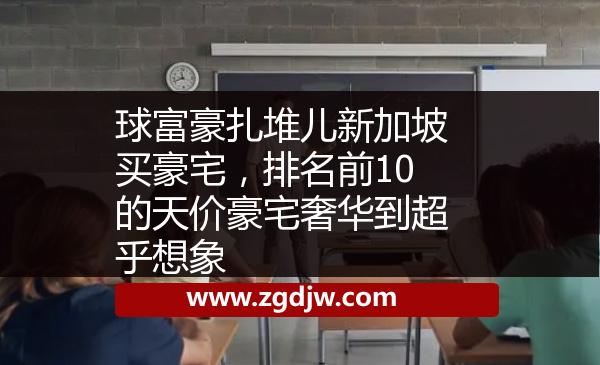 球富豪扎堆兒新加坡買豪宅，排名前10的天價(jià)豪宅奢華到超乎想象 