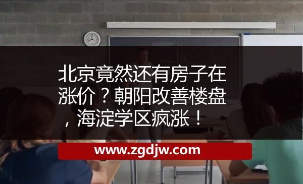 北京竟然還有房子在漲價(jià)？朝陽(yáng)改善樓盤，海淀學(xué)區(qū)瘋漲！ 