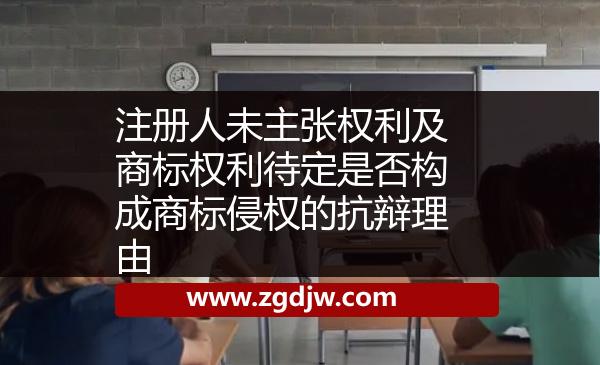注冊(cè)人未主張權(quán)利及商標(biāo)權(quán)利待定是否構(gòu)成商標(biāo)侵權(quán)的抗辯理由 