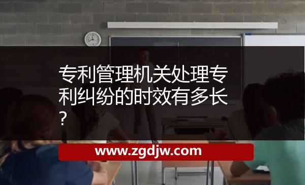 專利管理機關(guān)處理專利糾紛的時效有多長?