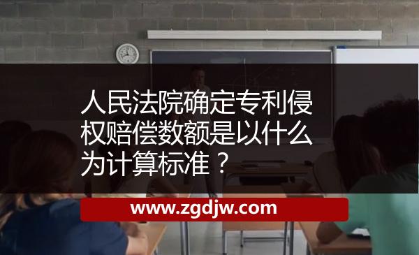 人民法院確定專利侵權(quán)賠償數(shù)額是以什么為計(jì)算標(biāo)準(zhǔn)？ 
