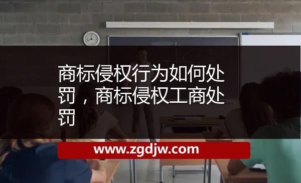 商標(biāo)侵權(quán)行為如何處罰，商標(biāo)侵權(quán)工商處罰 