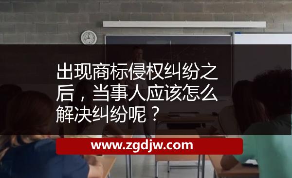出現(xiàn)商標(biāo)侵權(quán)糾紛之后，當(dāng)事人應(yīng)該怎么解決糾紛呢？ 