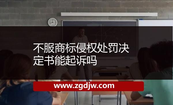 不服商標(biāo)侵權(quán)處罰決定書能起訴嗎 