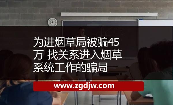 為進煙草局被騙45萬 找關系進入煙草系統(tǒng)工作的騙局 