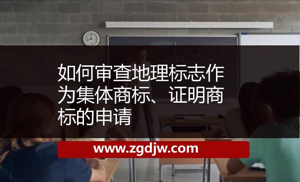 如何審查地理標(biāo)志作為集體商標(biāo)、證明商標(biāo)的申請(qǐng) 