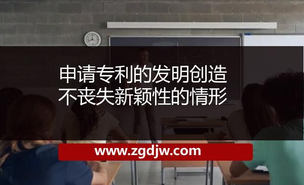 申請(qǐng)專(zhuān)利的發(fā)明創(chuàng)造不喪失新穎性的情形 