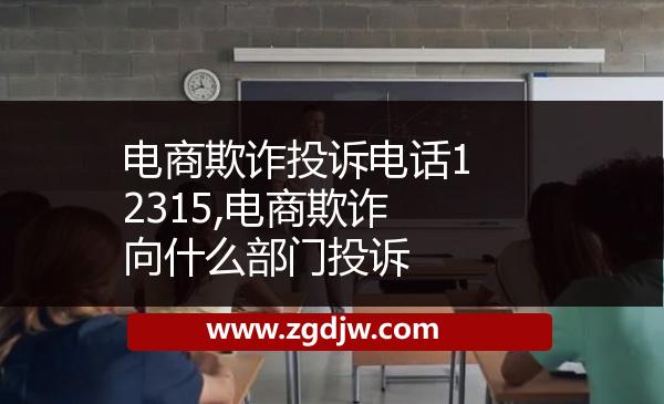 電商欺詐投訴電話(huà)12315,電商欺詐向什么部門(mén)投訴 
