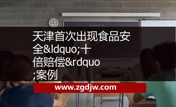 天津首次出現(xiàn)食品安全“十倍賠償”案例 