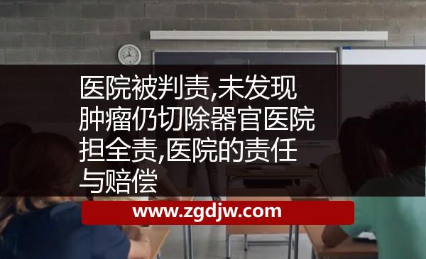 醫(yī)院被判責(zé),未發(fā)現(xiàn)腫瘤仍切除器官醫(yī)院擔(dān)全責(zé),醫(yī)院的責(zé)任與賠償