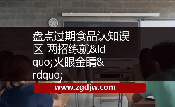盤點過期食品認(rèn)知誤區(qū) 兩招練就“火眼金睛” 